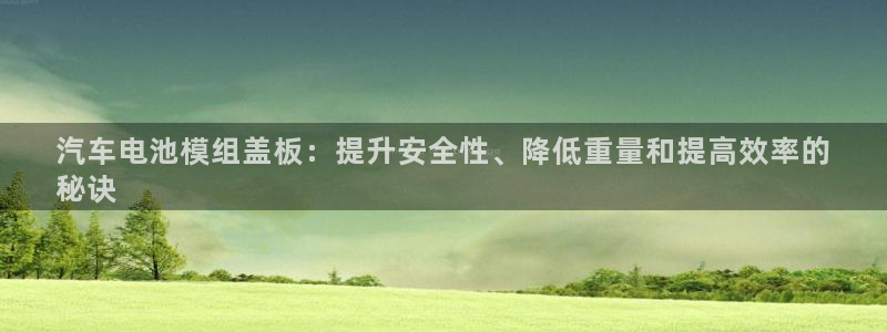 优发国际官网下载苹果版：汽车电池模组盖板：提升安全性、降低重量和提高效率的
秘诀