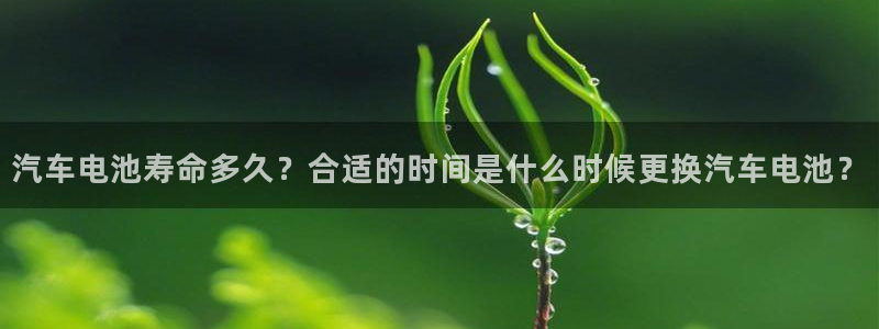 优发国际官方网平台登录：汽车电池寿命多久？合适的时间是什么时候更换汽车电池？