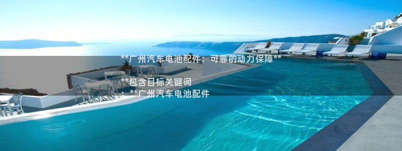 优发国际手机版唯一官网是什么：**广州汽车电池配件：可靠的动力保障**

**包含目标关键词
：**广州汽车电池配件