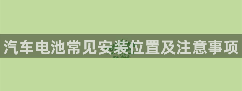 优发国际一触即发登陆：汽车电池常见安装位置及注意事项