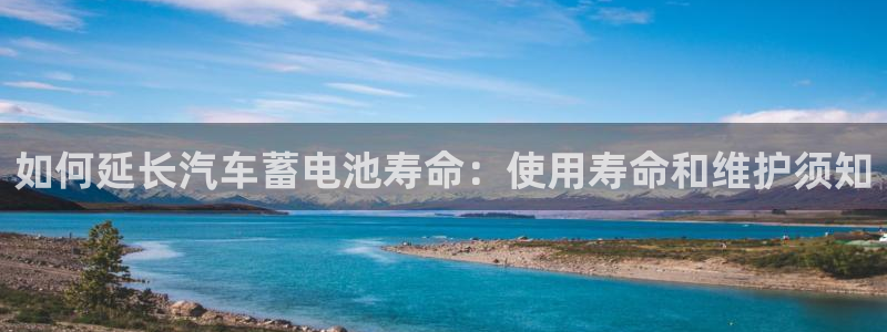 优发国际注册账号：如何延长汽车蓄电池寿命：使用寿命和维护须知